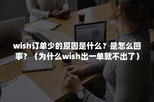 wish订单少的原因是什么？是怎么回事？（为什么wish出一单就不出了）