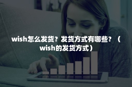 wish怎么发货？发货方式有哪些？（wish的发货方式）