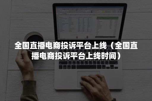 全国直播电商投诉平台上线（全国直播电商投诉平台上线时间）