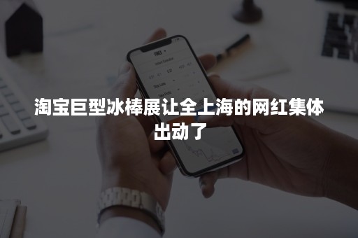 淘宝巨型冰棒展让全上海的网红集体出动了