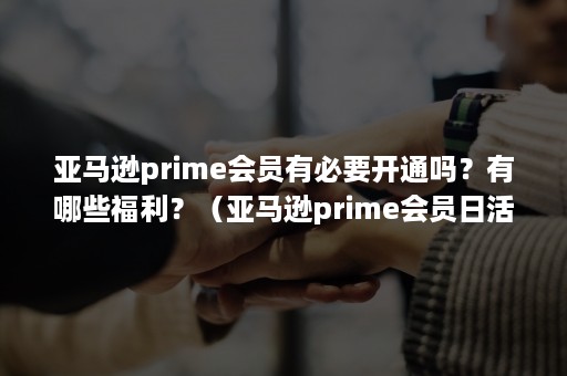 亚马逊prime会员有必要开通吗？有哪些福利？（亚马逊prime会员日活动是免费的吗）