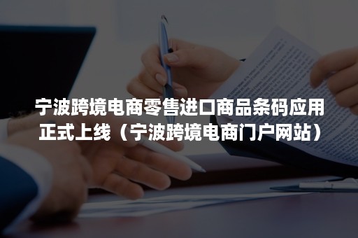 宁波跨境电商零售进口商品条码应用正式上线（宁波跨境电商门户网站）