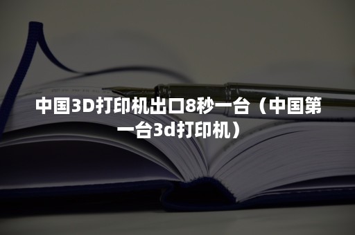 中国3D打印机出口8秒一台（中国第一台3d打印机）