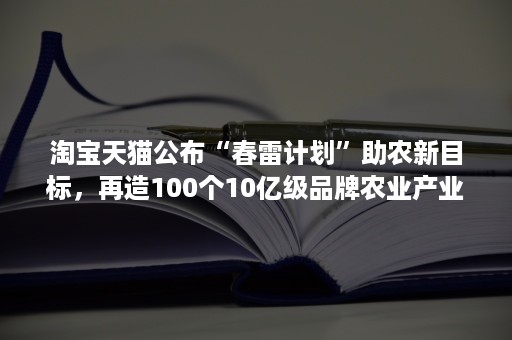 淘宝天猫公布“春雷计划”助农新目标，再造100个10亿级品牌农业产业带！