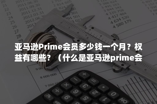 亚马逊Prime会员多少钱一个月？权益有哪些？（什么是亚马逊prime会员）