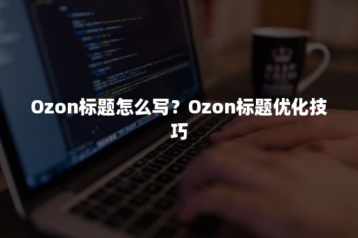 Ozon标题怎么写？Ozon标题优化技巧