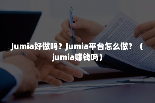 Jumia好做吗？Jumia平台怎么做？（jumia赚钱吗）