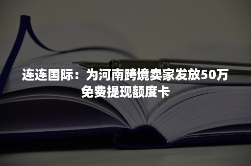 连连国际：为河南跨境卖家发放50万免费提现额度卡