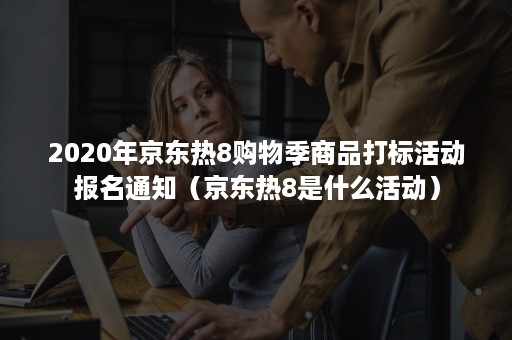 2020年京东热8购物季商品打标活动报名通知（京东热8是什么活动）