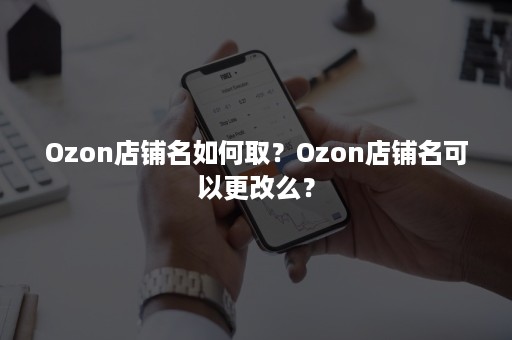 Ozon店铺名如何取？Ozon店铺名可以更改么？