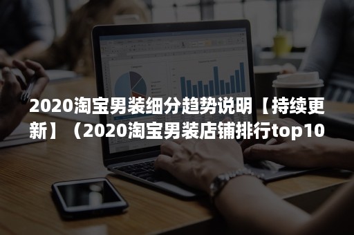 2020淘宝男装细分趋势说明【持续更新】（2020淘宝男装店铺排行top10）