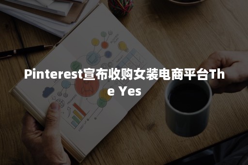 Pinterest宣布收购女装电商平台The Yes