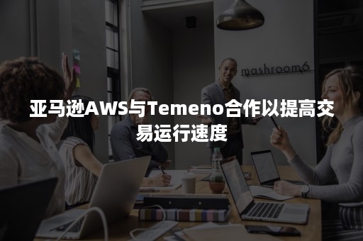 亚马逊AWS与Temeno合作以提高交易运行速度