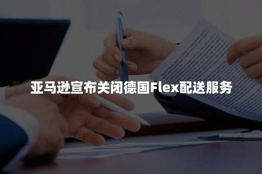 亚马逊宣布关闭德国Flex配送服务