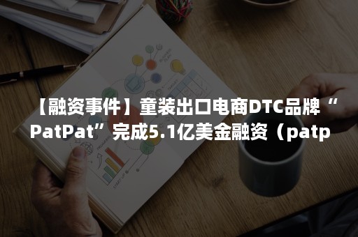 【融资事件】童装出口电商DTC品牌“PatPat”完成5.1亿美金融资（patpat童装运营）