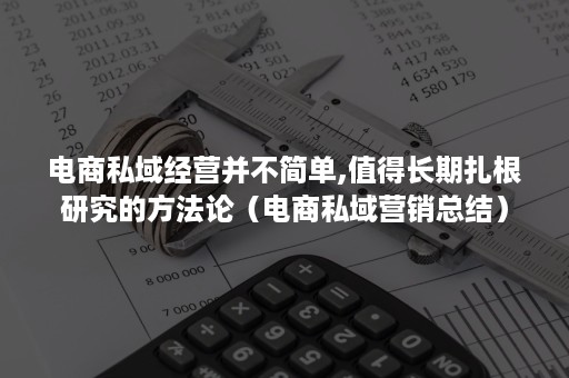 电商私域经营并不简单,值得长期扎根研究的方法论（电商私域营销总结）