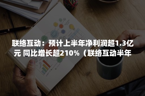 联络互动：预计上半年净利润超1.3亿元 同比增长超210%（联络互动半年报预测）