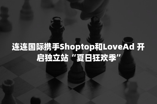 连连国际携手Shoptop和LoveAd 开启独立站“夏日狂欢季”
