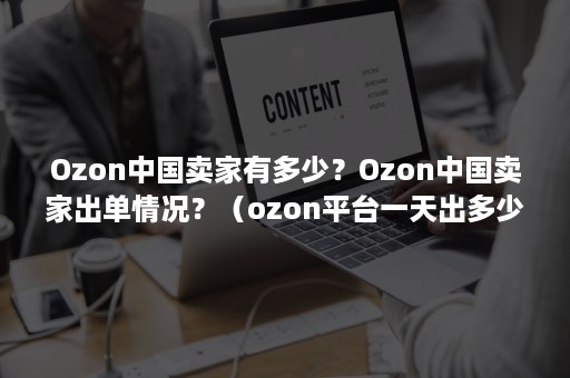 Ozon中国卖家有多少？Ozon中国卖家出单情况？（ozon平台一天出多少单）