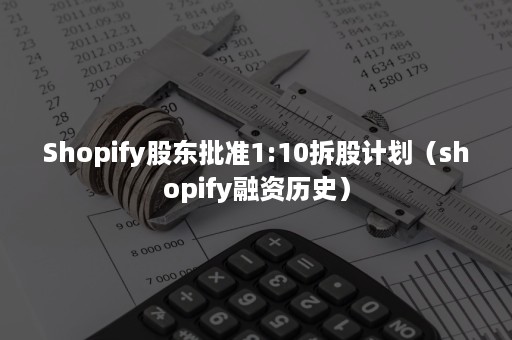 Shopify股东批准1:10拆股计划（shopify融资历史）