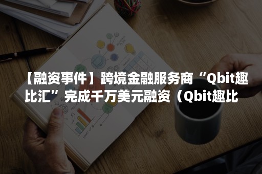 【融资事件】跨境金融服务商“Qbit趣比汇”完成千万美元融资（Qbit趣比汇）