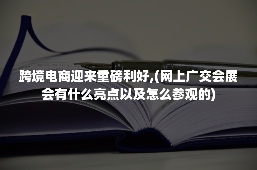 跨境电商迎来重磅利好,(网上广交会展会有什么亮点以及怎么参观的)