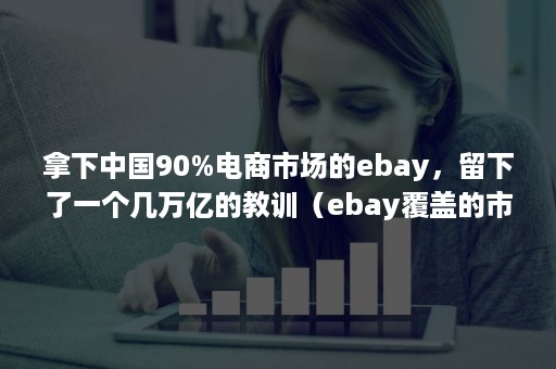 拿下中国90%电商市场的ebay，留下了一个几万亿的教训（ebay覆盖的市场国家）