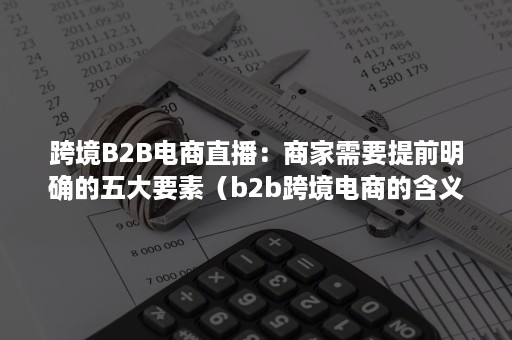 跨境B2B电商直播：商家需要提前明确的五大要素（b2b跨境电商的含义）