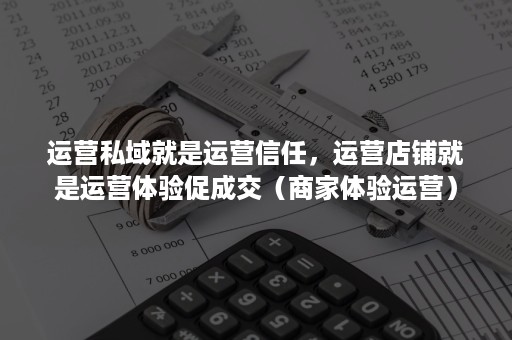 运营私域就是运营信任，运营店铺就是运营体验促成交（商家体验运营）