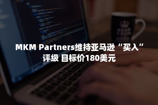 MKM Partners维持亚马逊“买入”评级 目标价180美元