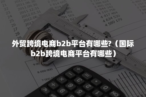 外贸跨境电商b2b平台有哪些?（国际b2b跨境电商平台有哪些）