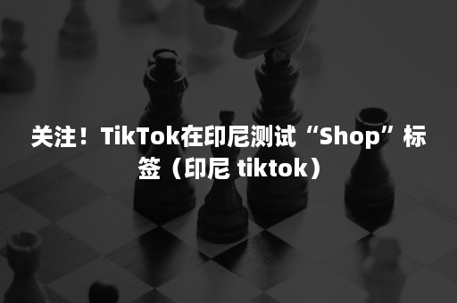 关注！TikTok在印尼测试“Shop”标签（印尼 tiktok）