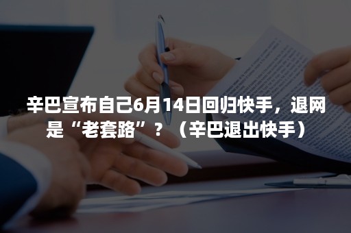 辛巴宣布自己6月14日回归快手，退网是“老套路”？（辛巴退出快手）