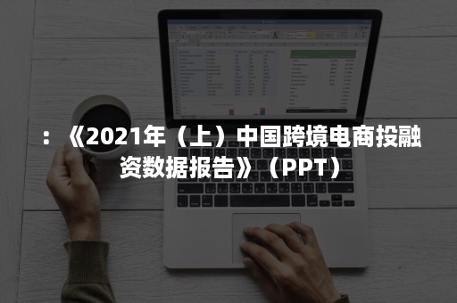 ：《2021年（上）中国跨境电商投融资数据报告》（PPT）