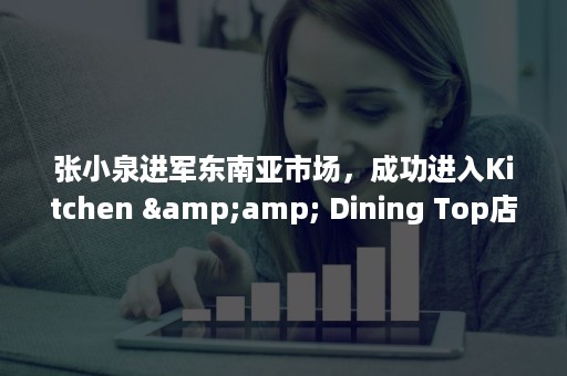张小泉进军东南亚市场，成功进入Kitchen &amp; Dining Top店铺名单