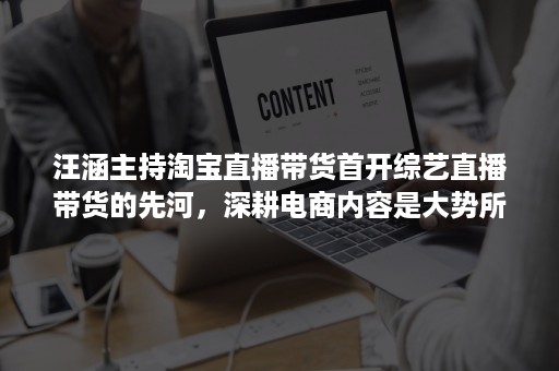 汪涵主持淘宝直播带货首开综艺直播带货的先河，深耕电商内容是大势所趋