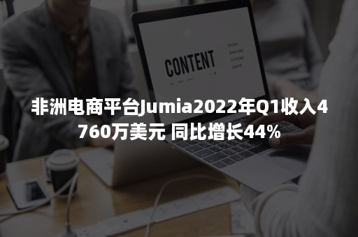 非洲电商平台Jumia2022年Q1收入4760万美元 同比增长44%