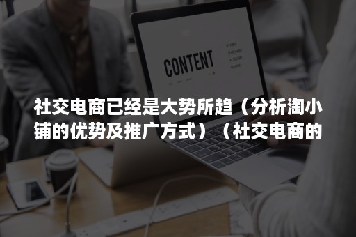 社交电商已经是大势所趋（分析淘小铺的优势及推广方式）（社交电商的优势和趋势）