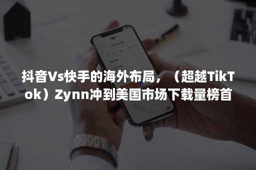 抖音Vs快手的海外布局，（超越TikTok）Zynn冲到美国市场下载量榜首（美国版抖音tiktok最新版本）