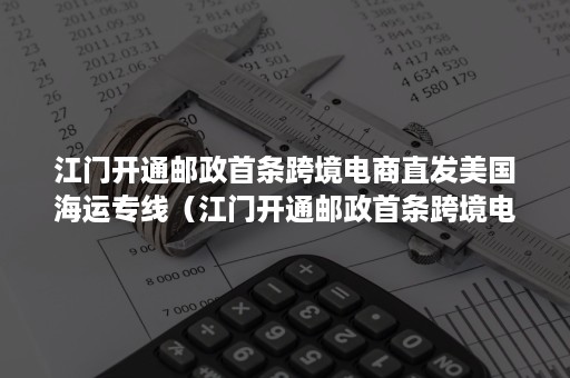 江门开通邮政首条跨境电商直发美国海运专线（江门开通邮政首条跨境电商直发美国海运专线是什么）