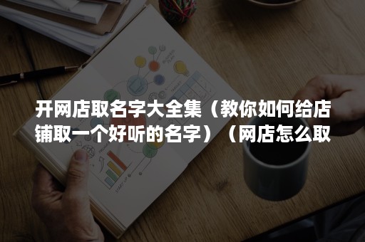 开网店取名字大全集（教你如何给店铺取一个好听的名字）（网店怎么取名）