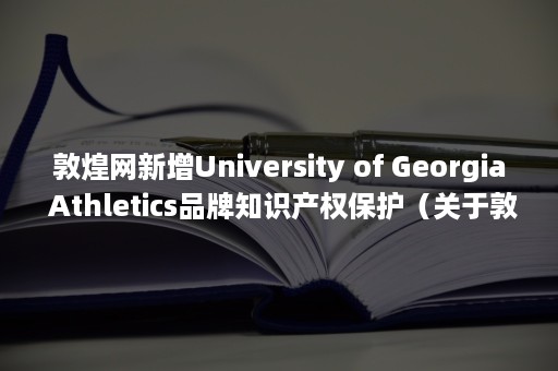 敦煌网新增University of Georgia Athletics品牌知识产权保护（关于敦煌网）