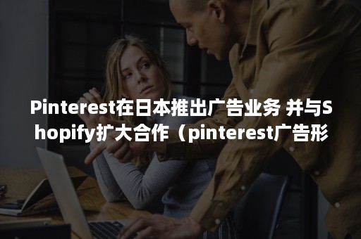 Pinterest在日本推出广告业务 并与Shopify扩大合作（pinterest广告形式）