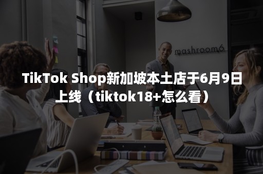 TikTok Shop新加坡本土店于6月9日上线（tiktok18+怎么看）