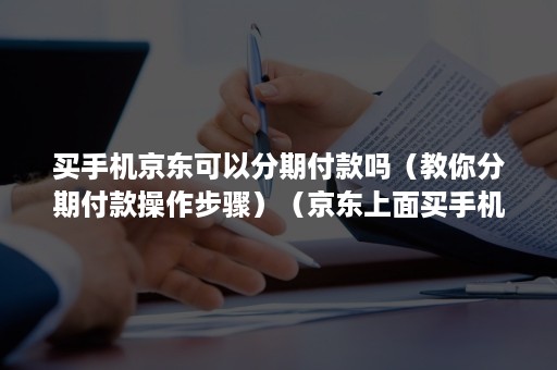 买手机京东可以分期付款吗（教你分期付款操作步骤）（京东上面买手机可以分期付款吗）