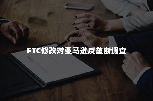 FTC修改对亚马逊反垄断调查