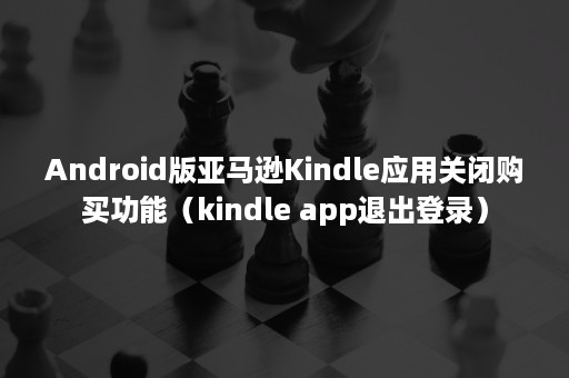 Android版亚马逊Kindle应用关闭购买功能（kindle app退出登录）