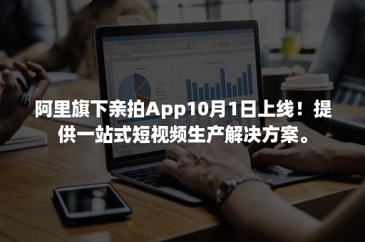 阿里旗下亲拍App10月1日上线！提供一站式短视频生产解决方案。