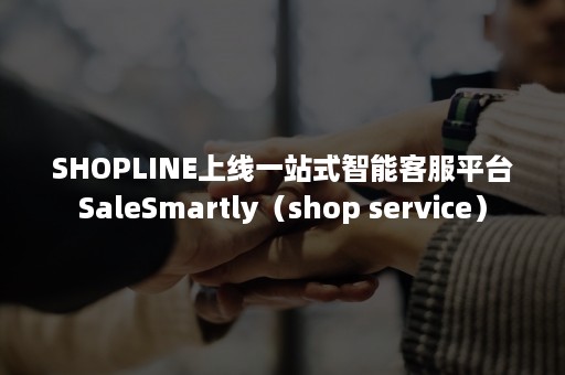 SHOPLINE上线一站式智能客服平台SaleSmartly（shop service）