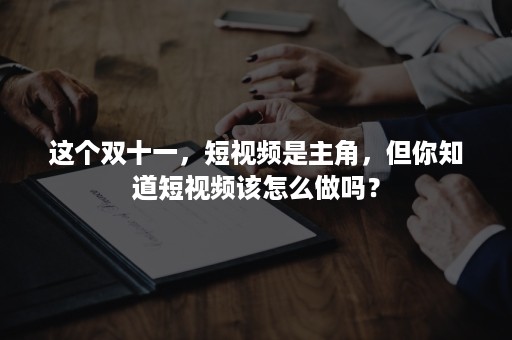 这个双十一，短视频是主角，但你知道短视频该怎么做吗？